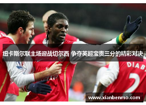 纽卡斯尔联主场迎战切尔西 争夺英超宝贵三分的精彩对决