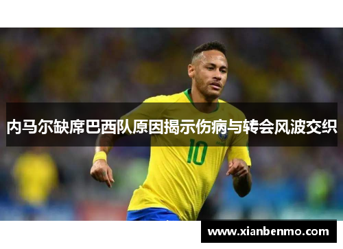 内马尔缺席巴西队原因揭示伤病与转会风波交织