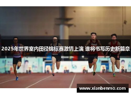 2025年世界室内田径锦标赛激情上演 谁将书写历史新篇章