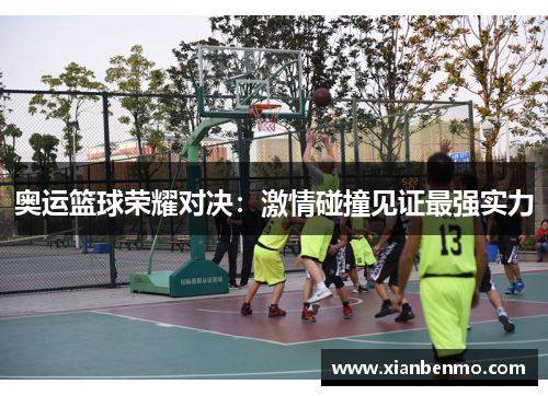奥运篮球荣耀对决：激情碰撞见证最强实力
