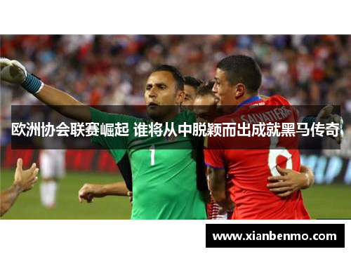 欧洲协会联赛崛起 谁将从中脱颖而出成就黑马传奇