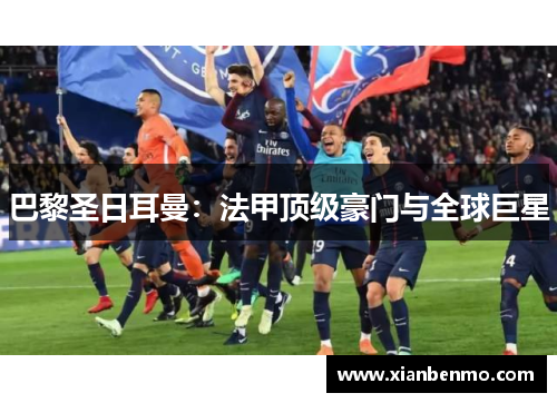 巴黎圣日耳曼：法甲顶级豪门与全球巨星