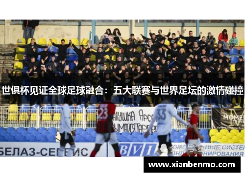 世俱杯见证全球足球融合：五大联赛与世界足坛的激情碰撞