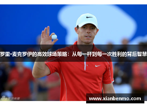 罗里·麦克罗伊的高效球场策略：从每一杆到每一次胜利的背后智慧