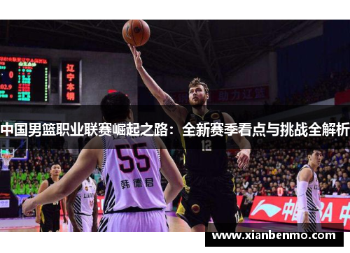 中国男篮职业联赛崛起之路：全新赛季看点与挑战全解析