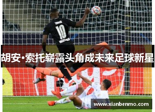 胡安·索托崭露头角成未来足球新星 胡安·索托崭露头角成未来足球新星